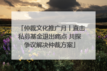 仲裁文化推广月丨直击私募基金退出痛点 共探争议解决仲裁方案