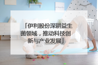 伊利股份深耕益生菌领域，推动科技创新与产业发展
