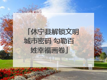 休宁县解锁文明城市密码 勾勒百姓幸福画卷