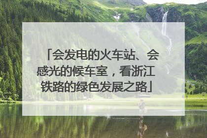 会发电的火车站、会感光的候车室，看浙江铁路的绿色发展之路