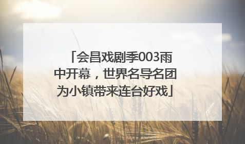 会昌戏剧季003雨中开幕，世界名导名团为小镇带来连台好戏
