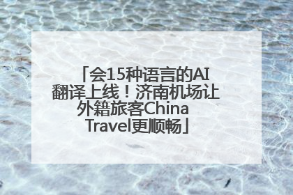 会15种语言的AI翻译上线！济南机场让外籍旅客China Travel更顺畅