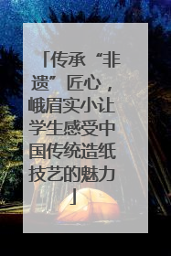 传承“非遗”匠心，峨眉实小让学生感受中国传统造纸技艺的魅力