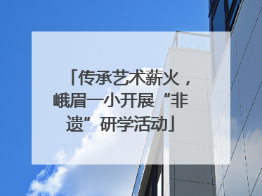 传承艺术薪火，峨眉一小开展“非遗”研学活动