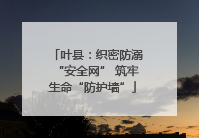 叶县：织密防溺“安全网” 筑牢生命“防护墙”