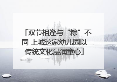 双节相逢与“粽”不同 上城这家幼儿园以传统文化浸润童心