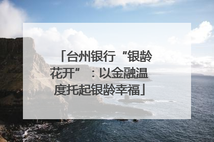 台州银行“银龄花开”：以金融温度托起银龄幸福