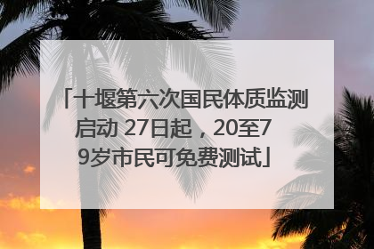 十堰第六次国民体质监测启动 27日起，20至79岁市民可免费测试