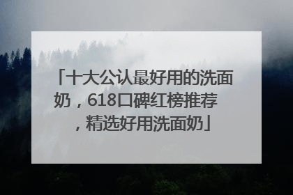 十大公认最好用的洗面奶，618口碑红榜推荐，精选好用洗面奶