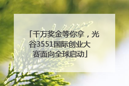 千万奖金等你拿，光谷3551国际创业大赛面向全球启动