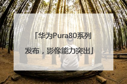 华为Pura80系列发布，影像能力突出