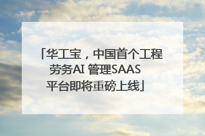 华工宝，中国首个工程劳务AI 管理SAAS平台即将重磅上线