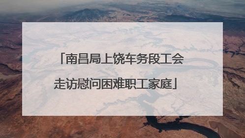 南昌局上饶车务段工会走访慰问困难职工家庭