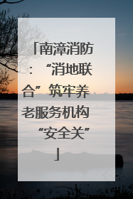 南漳消防：“消地联合”筑牢养老服务机构“安全关”