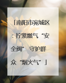 南阳市宛城区：拧紧燃气“安全阀” 守护群众“烟火气”