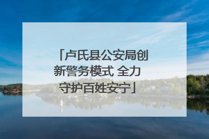 卢氏县公安局创新警务模式 全力守护百姓安宁