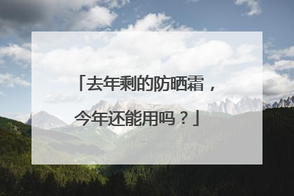 去年剩的防晒霜，今年还能用吗？