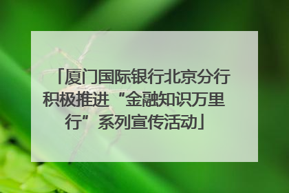 厦门国际银行北京分行积极推进“金融知识万里行”系列宣传活动