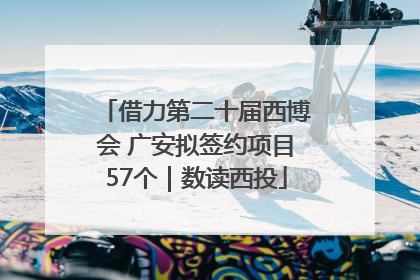 借力第二十届西博会 广安拟签约项目57个｜数读西投