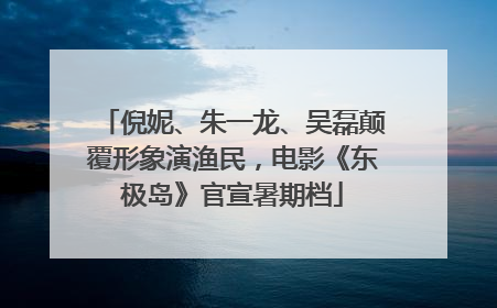 倪妮、朱一龙、吴磊颠覆形象演渔民，电影《东极岛》官宣暑期档