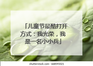 儿童节最酷打开方式：我光荣，我是一名小小兵