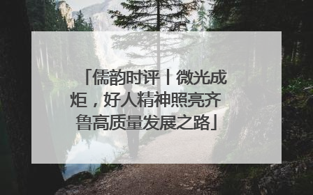 儒韵时评丨微光成炬，好人精神照亮齐鲁高质量发展之路