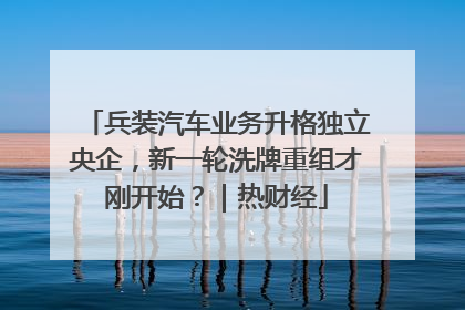 兵装汽车业务升格独立央企，新一轮洗牌重组才刚开始？｜热财经