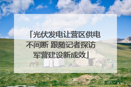 光伏发电让营区供电不间断 跟随记者探访军营建设新成效