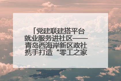 党建联建搭平台 就业服务进社区——青岛西海岸新区政社携手打造“零工之家”就业服务新阵地