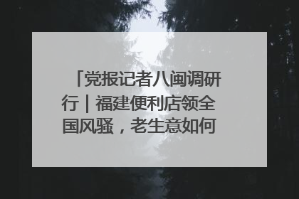党报记者八闽调研行｜福建便利店领全国风骚，老生意如何玩出新玩法？