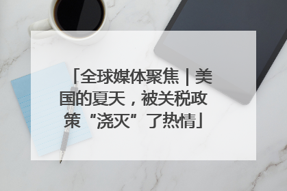 全球媒体聚焦｜美国的夏天，被关税政策“浇灭”了热情