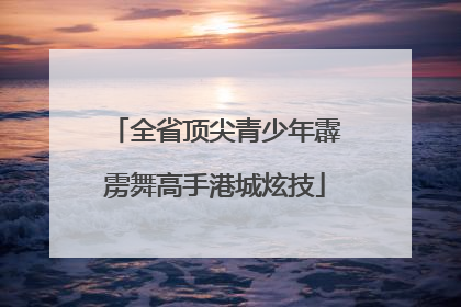 全省顶尖青少年霹雳舞高手港城炫技