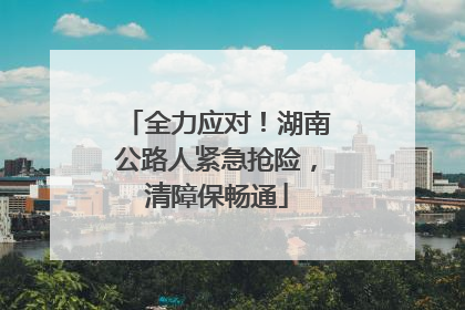 全力应对！湖南公路人紧急抢险，清障保畅通