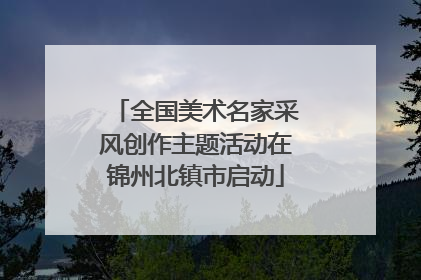 全国美术名家采风创作主题活动在锦州北镇市启动