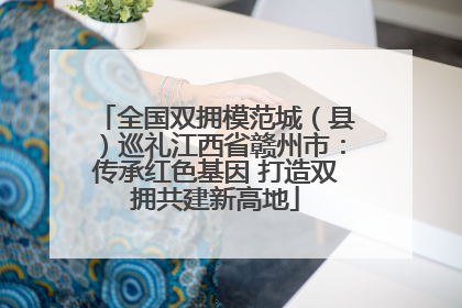 全国双拥模范城（县）巡礼江西省赣州市：传承红色基因 打造双拥共建新高地