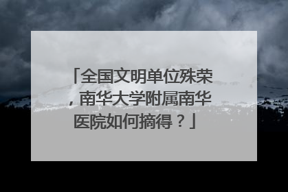 全国文明单位殊荣，南华大学附属南华医院如何摘得？