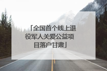 全国首个线上退役军人关爱公益项目落户甘肃