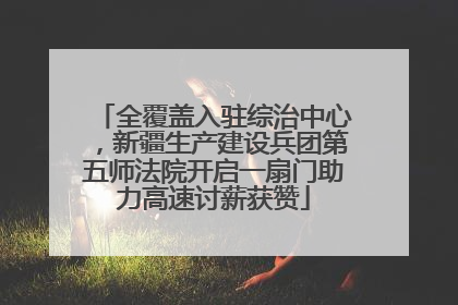 全覆盖入驻综治中心，新疆生产建设兵团第五师法院开启一扇门助力高速讨薪获赞