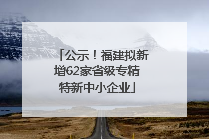 公示！福建拟新增62家省级专精特新中小企业