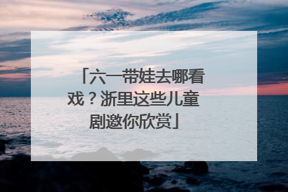 六一带娃去哪看戏？浙里这些儿童剧邀你欣赏