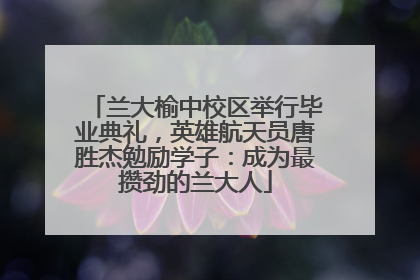 兰大榆中校区举行毕业典礼，英雄航天员唐胜杰勉励学子：成为最攒劲的兰大人