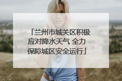 兰州市城关区积极应对降水天气 全力保障城区安全运行