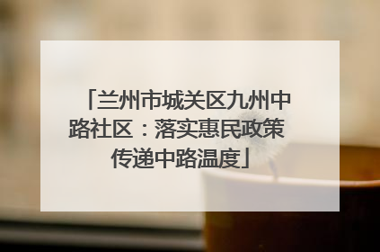 兰州市城关区九州中路社区：落实惠民政策 传递中路温度