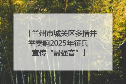 兰州市城关区多措并举奏响2025年征兵宣传“最强音”