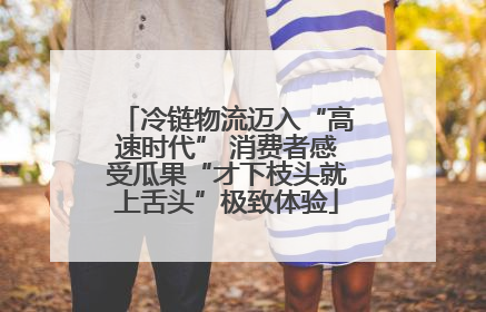 冷链物流迈入“高速时代” 消费者感受瓜果“才下枝头就上舌头”极致体验