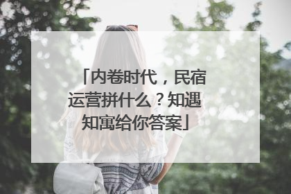 内卷时代，民宿运营拼什么？知遇知寓给你答案