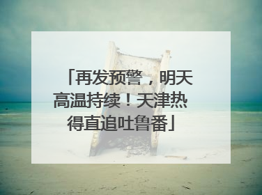 再发预警，明天高温持续！天津热得直追吐鲁番