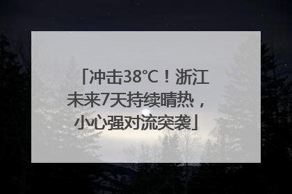 冲击38℃！浙江未来7天持续晴热，小心强对流突袭
