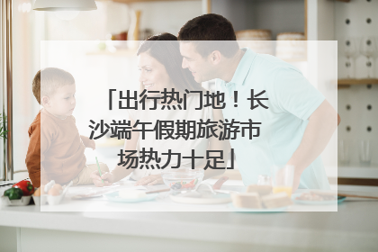 出行热门地！长沙端午假期旅游市场热力十足