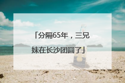 分隔65年，三兄妹在长沙团圆了